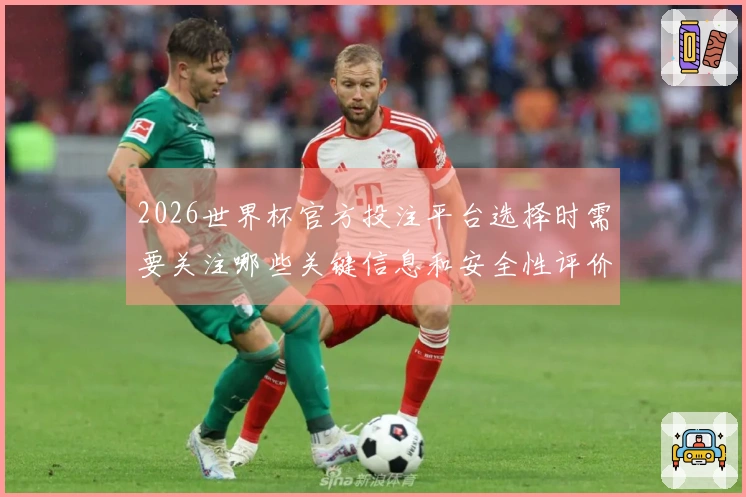 2026世界杯官方投注平台选择时需要关注哪些关键信息和安全性评价