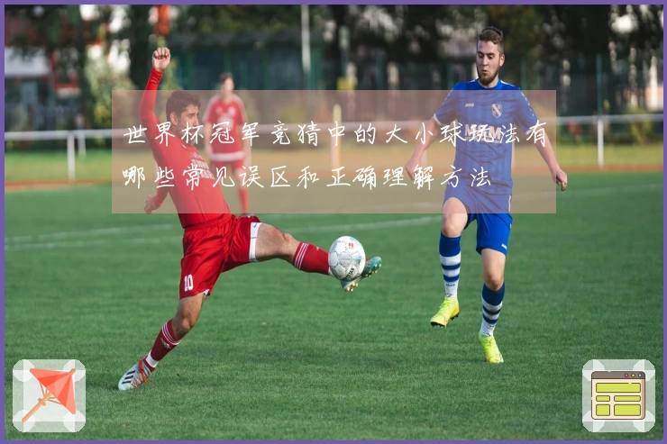 世界杯冠军竞猜中的大小球玩法有哪些常见误区和正确理解方法