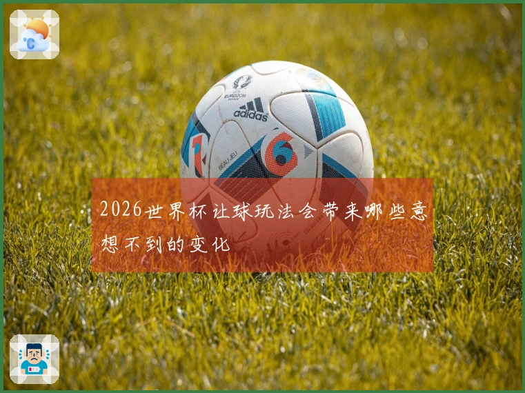 2026世界杯让球玩法会带来哪些意想不到的变化