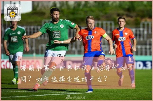 赛前和赛中世界杯投注站有什么不同？如何选择合适的平台？