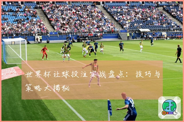 世界杯让球投注实战盘点：技巧与策略大揭秘