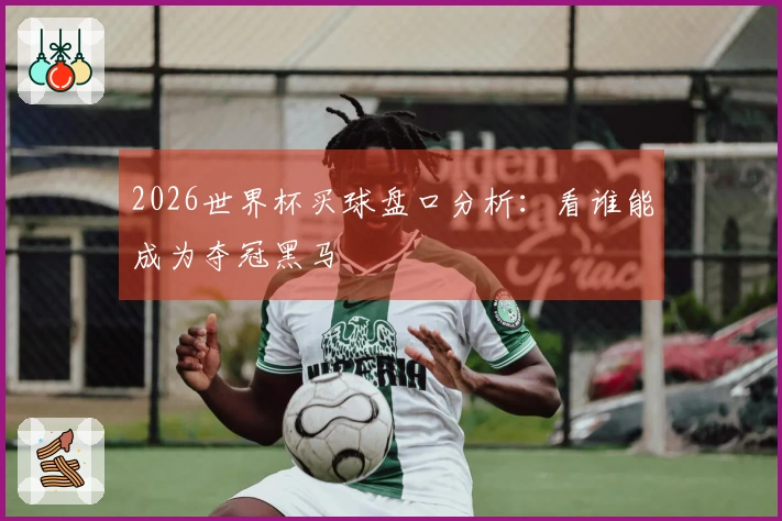 2026世界杯买球盘口分析：看谁能成为夺冠黑马