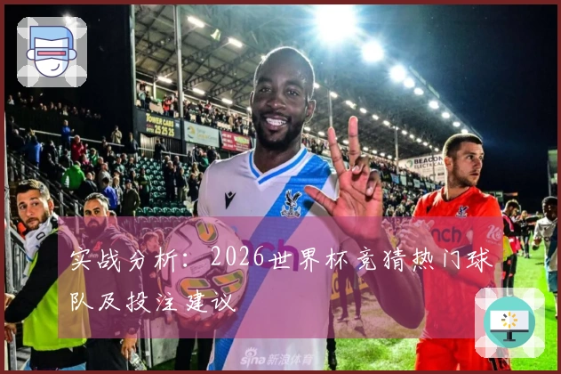 实战分析：2026世界杯竞猜热门球队及投注建议