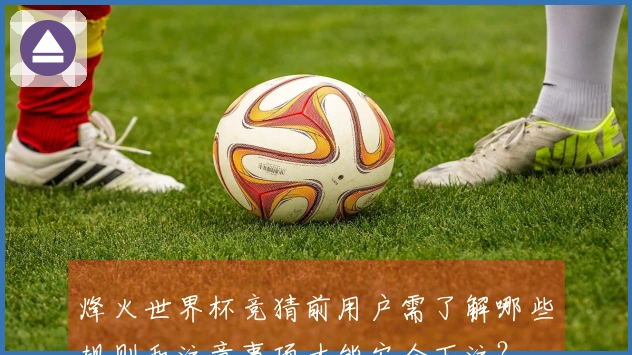烽火世界杯竞猜前用户需了解哪些规则和注意事项才能安全下注？