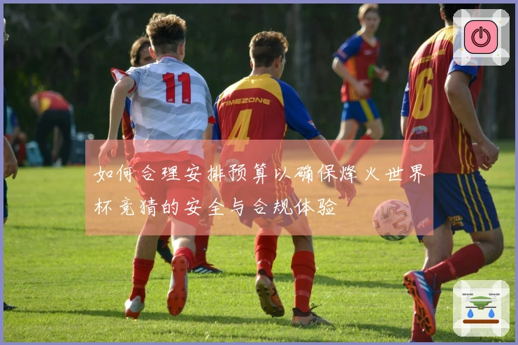 如何合理安排预算以确保烽火世界杯竞猜的安全与合规体验