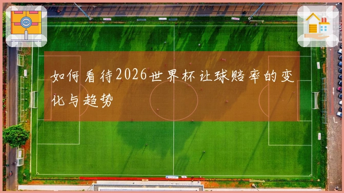 如何看待2026世界杯让球赔率的变化与趋势