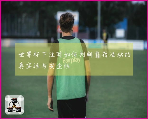 世界杯下注时如何判断首存活动的真实性与安全性