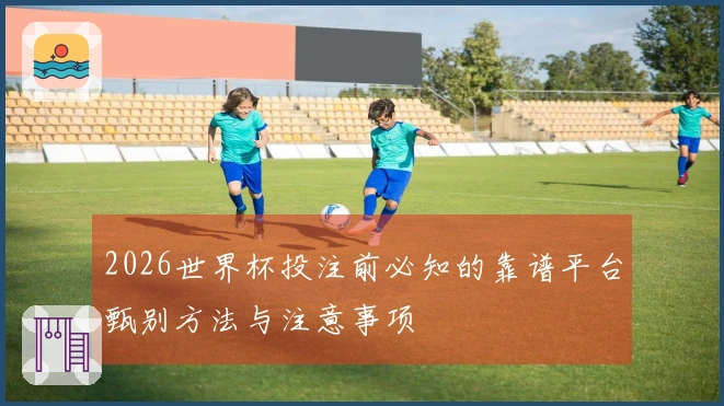 2026世界杯投注前必知的靠谱平台甄别方法与注意事项