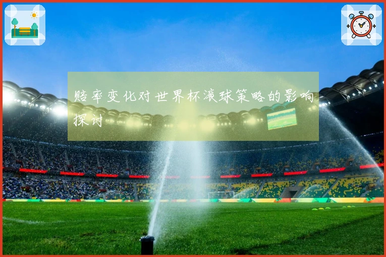 赔率变化对世界杯滚球策略的影响探讨
