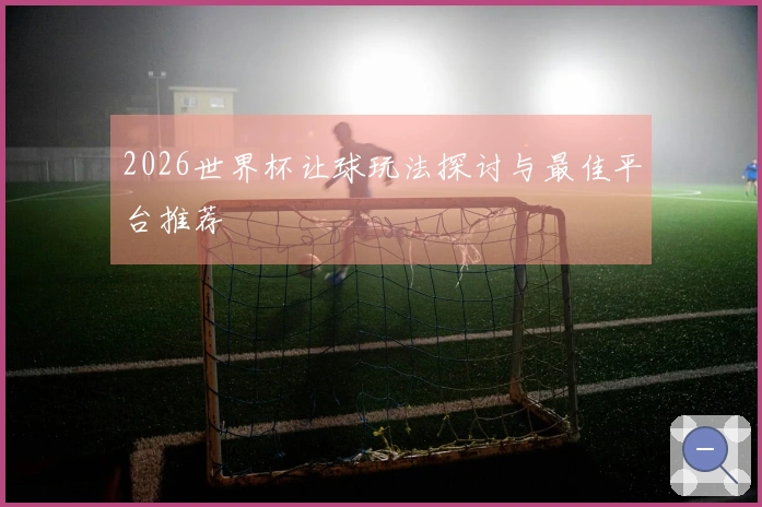 2026世界杯让球玩法探讨与最佳平台推荐