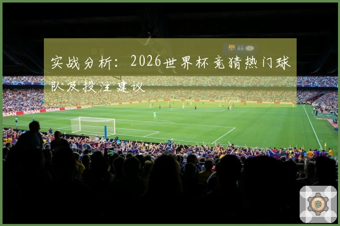 实战分析：2026世界杯竞猜热门球队及投注建议