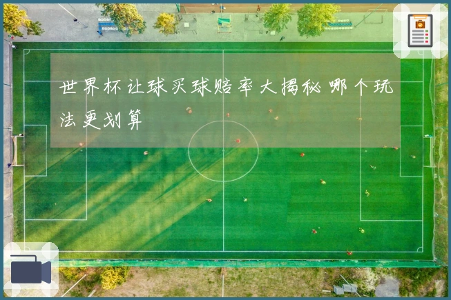 世界杯让球买球赔率大揭秘 哪个玩法更划算