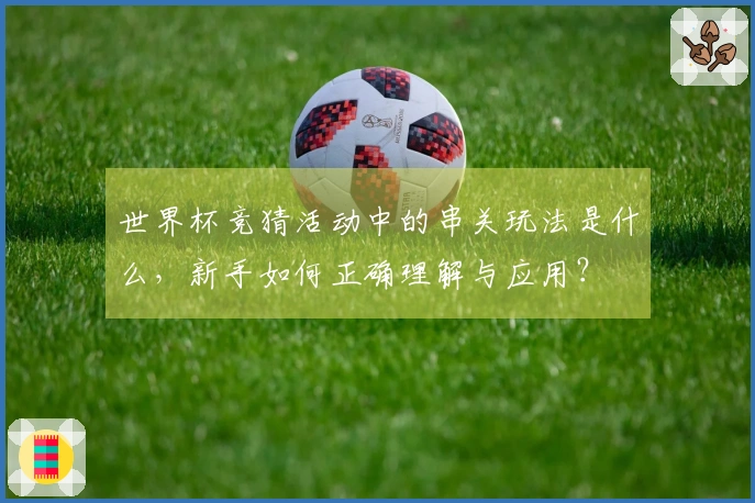 世界杯竞猜活动中的串关玩法是什么，新手如何正确理解与应用？