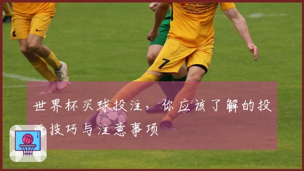 世界杯买球投注，你应该了解的投注技巧与注意事项