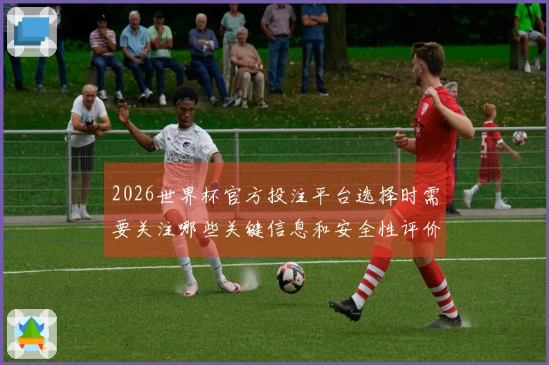 2026世界杯官方投注平台选择时需要关注哪些关键信息和安全性评价