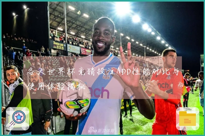 各大世界杯竞猜投注App性能对比与使用体验揭秘