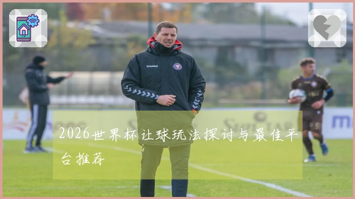 2026世界杯让球玩法探讨与最佳平台推荐